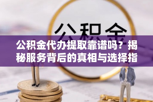 易县公积金代办提取靠谱吗？揭秘服务背后的真相与选择指南