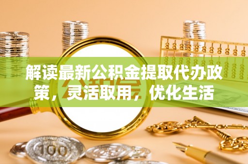 易县解读最新公积金提取代办政策，灵活取用，优化生活