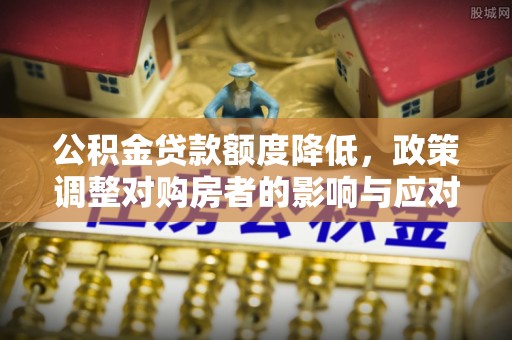 易县公积金贷款额度降低，政策调整对购房者的影响与应对策略