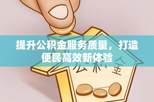 易县提升公积金服务质量，打造便民高效新体验