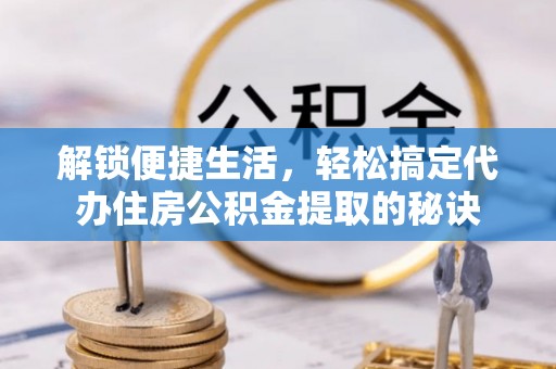 易县解锁便捷生活，轻松搞定代办住房公积金提取的秘诀