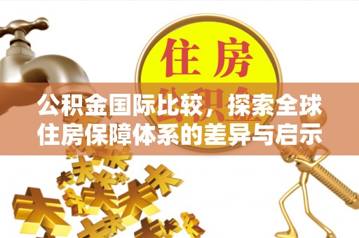 易县公积金国际比较，探索全球住房保障体系的差异与启示