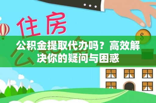 易县公积金提取代办吗？高效解决你的疑问与困惑