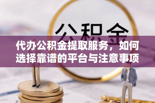 易县代办公积金提取服务，如何选择靠谱的平台与注意事项
