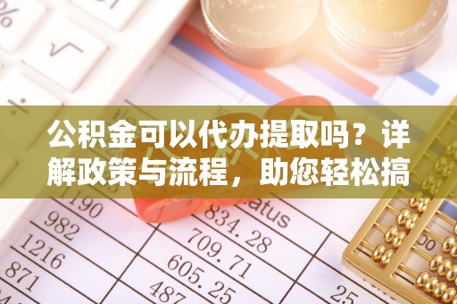 易县公积金可以代办提取吗？详解政策与流程，助您轻松搞定！