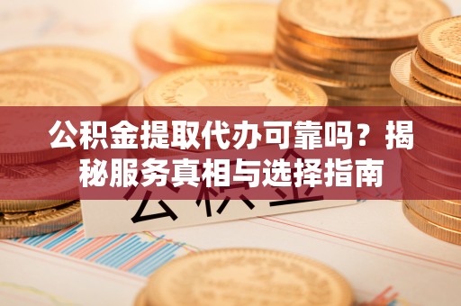 易县公积金提取代办可靠吗？揭秘服务真相与选择指南