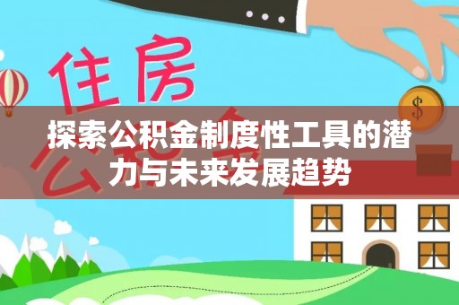 易县探索公积金制度性工具的潜力与未来发展趋势