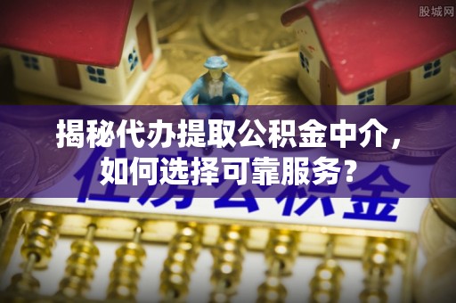 易县揭秘代办提取公积金中介，如何选择可靠服务？
