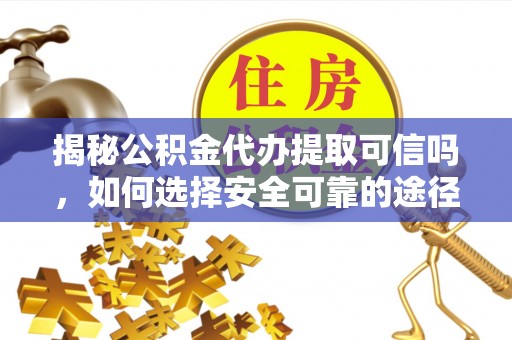 易县揭秘公积金代办提取可信吗，如何选择安全可靠的途径