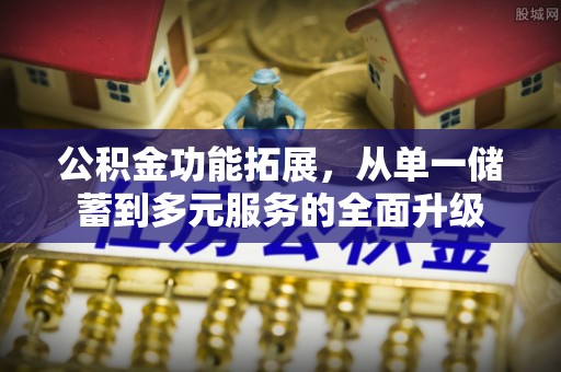 易县公积金功能拓展，从单一储蓄到多元服务的全面升级