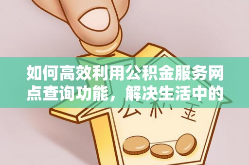 易县如何高效利用公积金服务网点查询功能，解决生活中的资金难题