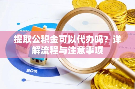 易县提取公积金可以代办吗？详解流程与注意事项