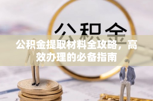 易县公积金提取材料全攻略，高效办理的必备指南