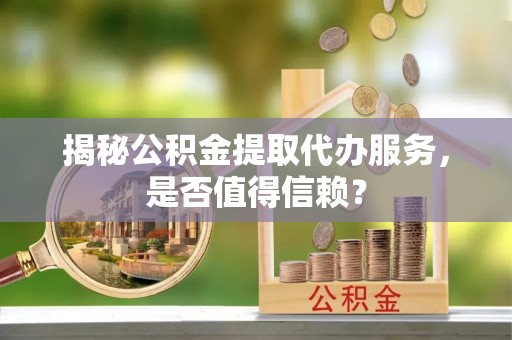 易县揭秘公积金提取代办服务，是否值得信赖？