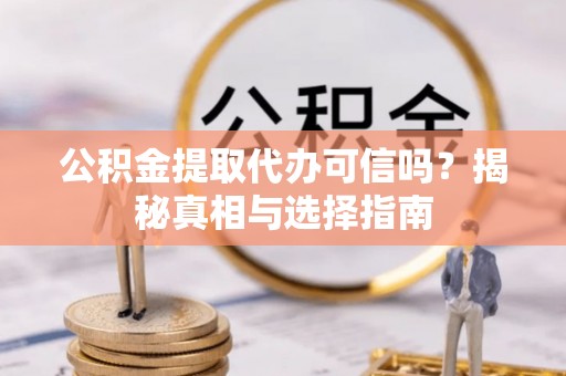 易县公积金提取代办可信吗？揭秘真相与选择指南