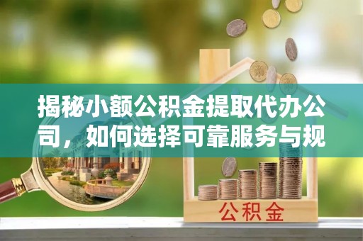 易县揭秘小额公积金提取代办公司，如何选择可靠服务与规避风险