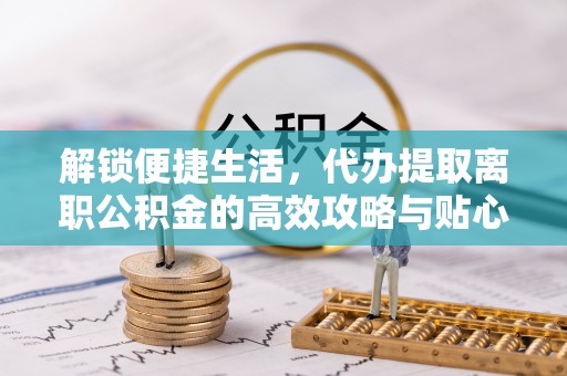 易县解锁便捷生活，代办提取离职公积金的高效攻略与贴心建议