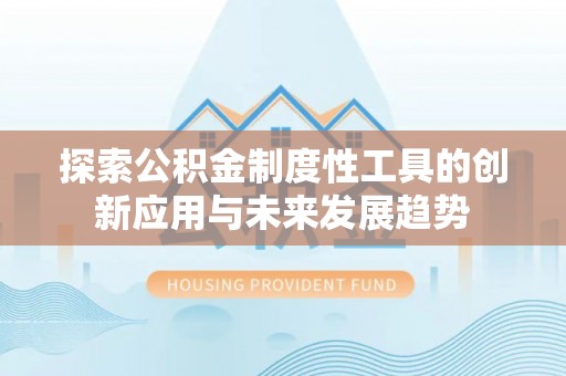 易县探索公积金制度性工具的创新应用与未来发展趋势
