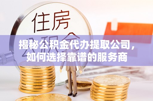 易县揭秘公积金代办提取公司，如何选择靠谱的服务商