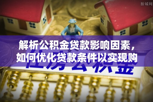 易县解析公积金贷款影响因素，如何优化贷款条件以实现购房梦想