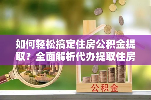 易县如何轻松搞定住房公积金提取？全面解析代办提取住房公积金流程