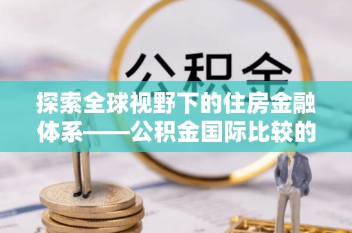 易县探索全球视野下的住房金融体系——公积金国际比较的深度解析