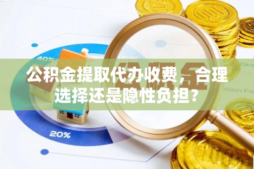 易县公积金提取代办收费，合理选择还是隐性负担？