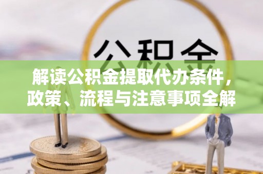 易县解读公积金提取代办条件，政策、流程与注意事项全解析