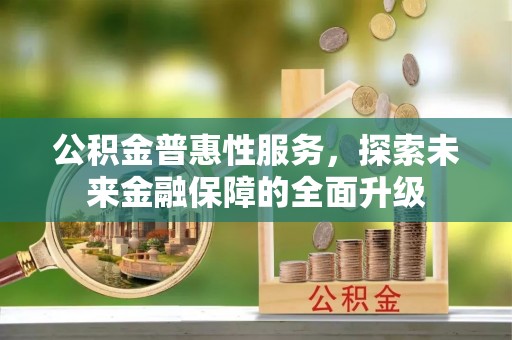 易县公积金普惠性服务，探索未来金融保障的全面升级