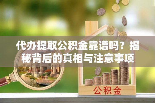 易县代办提取公积金靠谱吗？揭秘背后的真相与注意事项