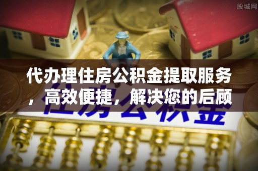 易县代办理住房公积金提取服务，高效便捷，解决您的后顾之忧