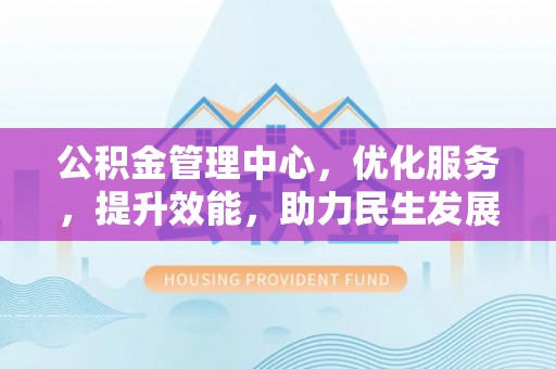 易县公积金管理中心，优化服务，提升效能，助力民生发展