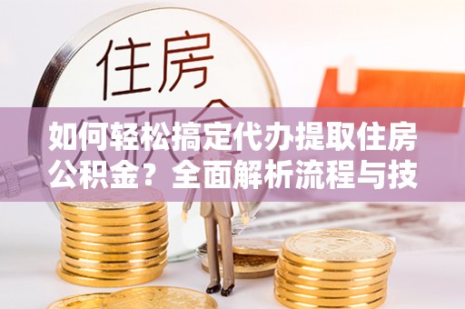 易县如何轻松搞定代办提取住房公积金？全面解析流程与技巧