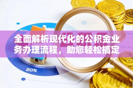 易县全面解析现代化的公积金业务办理流程，助您轻松搞定每一笔交易