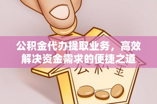 易县公积金代办提取业务，高效解决资金需求的便捷之道