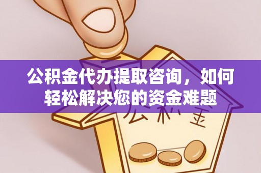 易县公积金代办提取咨询，如何轻松解决您的资金难题