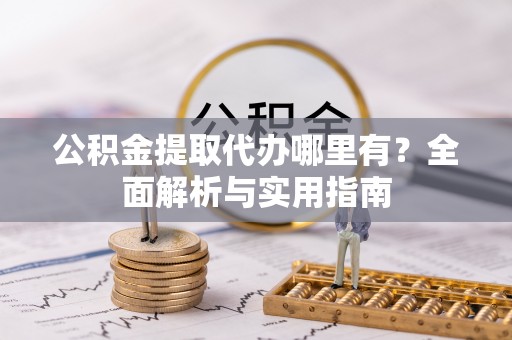 易县公积金提取代办哪里有？全面解析与实用指南