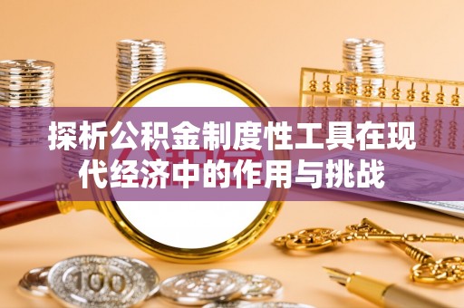 易县探析公积金制度性工具在现代经济中的作用与挑战