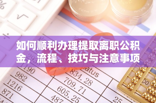 易县如何顺利办理提取离职公积金，流程、技巧与注意事项全解析