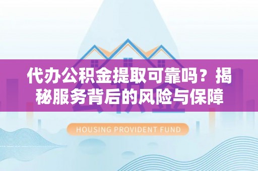 易县代办公积金提取可靠吗？揭秘服务背后的风险与保障