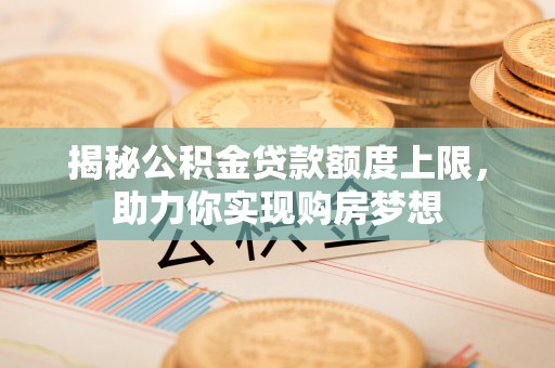 易县揭秘公积金贷款额度上限，助力你实现购房梦想