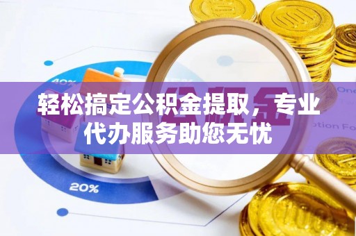 易县轻松搞定公积金提取，专业代办服务助您无忧