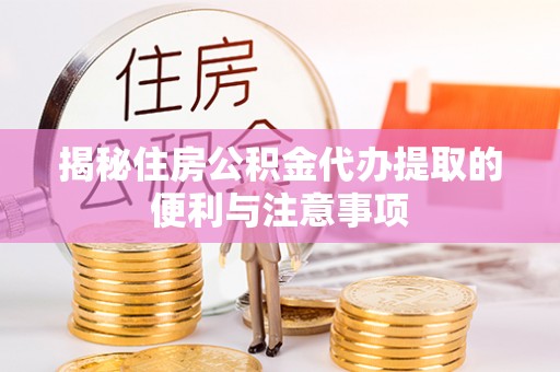 易县揭秘住房公积金代办提取的便利与注意事项