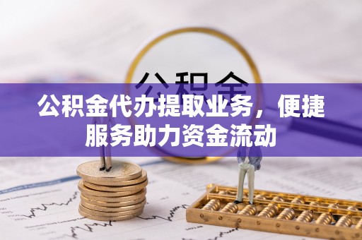 易县公积金代办提取业务，便捷服务助力资金流动