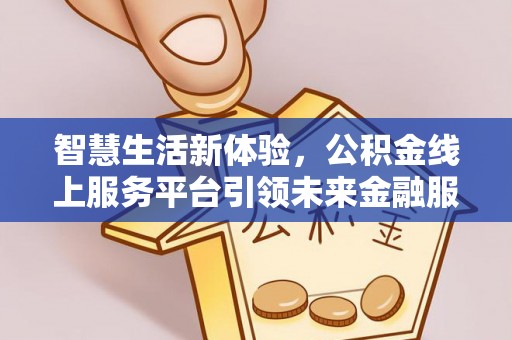 易县智慧生活新体验，公积金线上服务平台引领未来金融服务