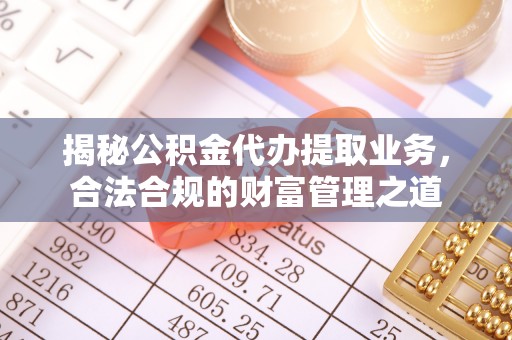 易县揭秘公积金代办提取业务，合法合规的财富管理之道