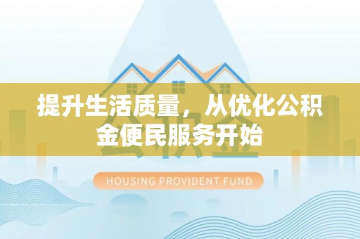 易县提升生活质量，从优化公积金便民服务开始