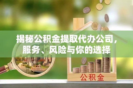 易县揭秘公积金提取代办公司，服务、风险与你的选择