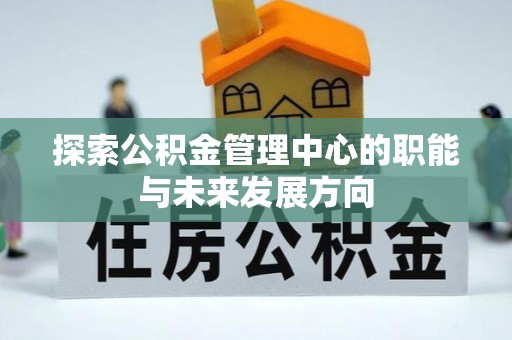 易县探索公积金管理中心的职能与未来发展方向