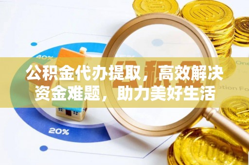 易县公积金代办提取，高效解决资金难题，助力美好生活